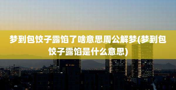 梦到包饺子露馅了啥意思周公解梦(梦到包饺子露馅是什么意思)