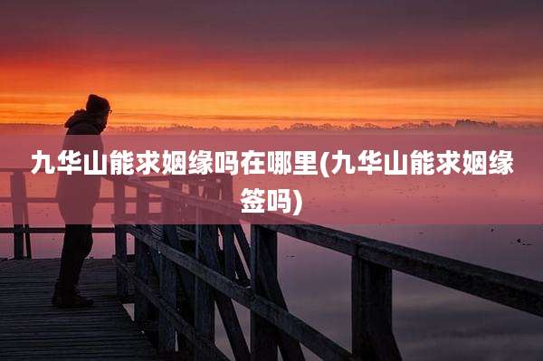 九华山能求姻缘吗在哪里(九华山能求姻缘签吗)