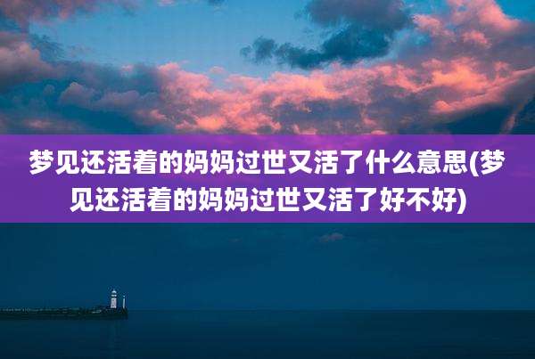 梦见还活着的妈妈过世又活了什么意思(梦见还活着的妈妈过世又活了好不好)