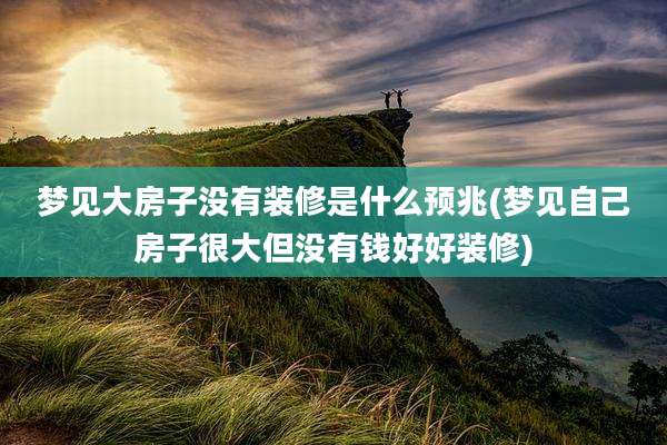 梦见大房子没有装修是什么预兆(梦见自己房子很大但没有钱好好装修)