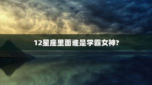 12星座里面谁是学霸女神?