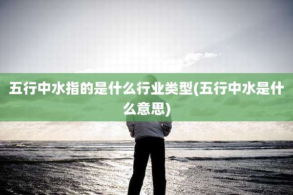 五行中水指的是什么行业类型(五行中水是什么意思)