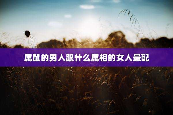 属鼠的男人跟什么属相的女人最配