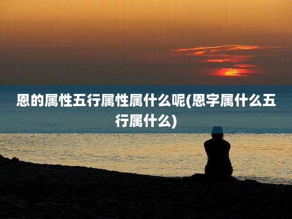 恩的属性五行属性属什么呢(恩字属什么五行属什么)