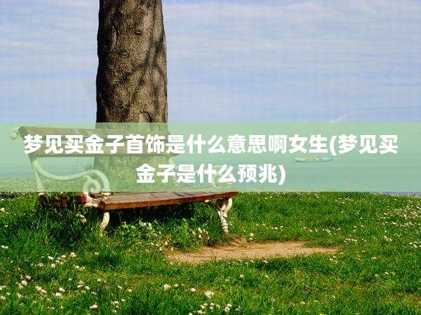 梦见买金子首饰是什么意思啊女生(梦见买金子是什么预兆)