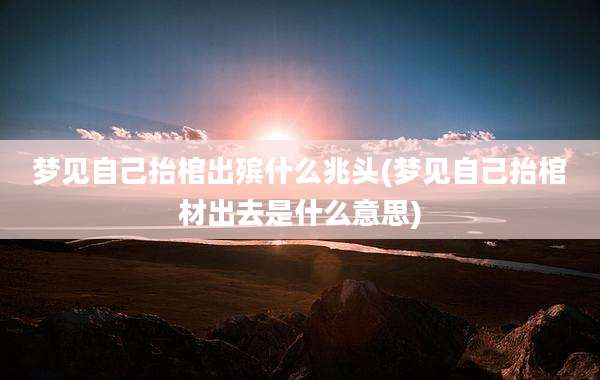 梦见自己抬棺出殡什么兆头(梦见自己抬棺材出去是什么意思)