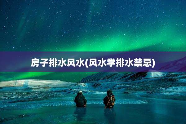 房子排水风水(风水学排水禁忌)