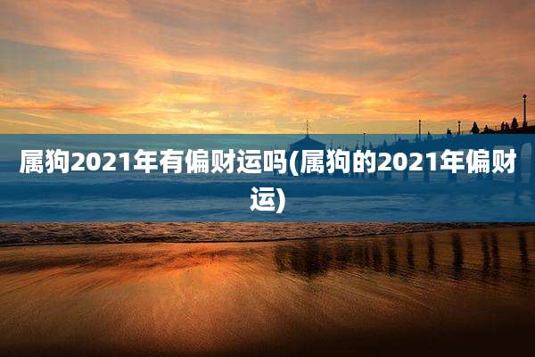 属狗2021年有偏财运吗(属狗的2021年偏财运)
