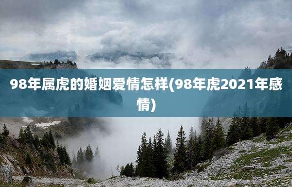 98年属虎的婚姻爱情怎样(98年虎2021年感情)