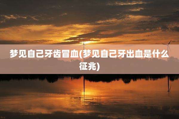 梦见自己牙齿冒血(梦见自己牙出血是什么征兆)