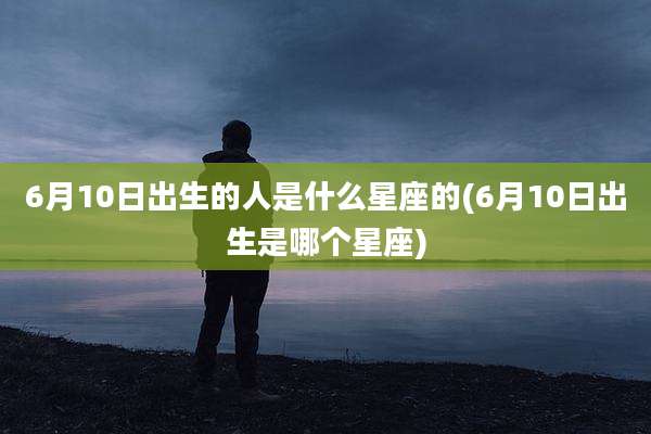 6月10日出生的人是什么星座的(6月10日出生是哪个星座)