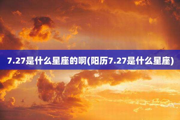 7.27是什么星座的啊(阳历7.27是什么星座)