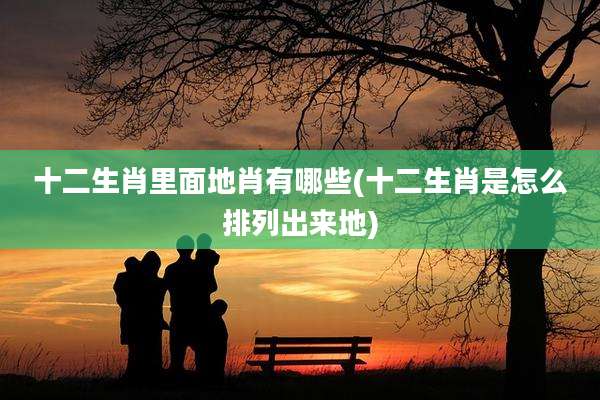 十二生肖里面地肖有哪些(十二生肖是怎么排列出来地)