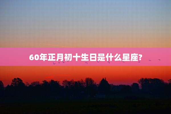 60年正月初十生日是什么星座?