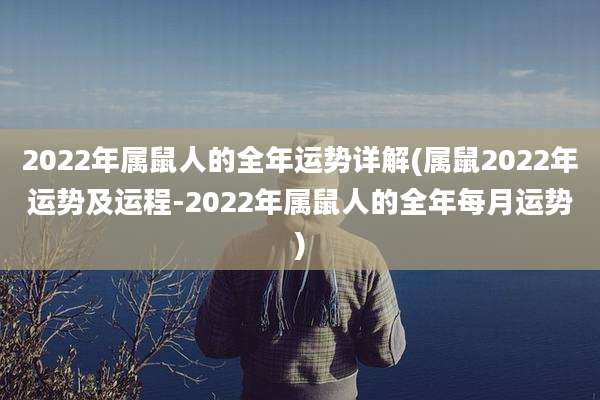 2022年属鼠人的全年运势详解(属鼠2022年运势及运程-2022年属鼠人的全年每月运势)