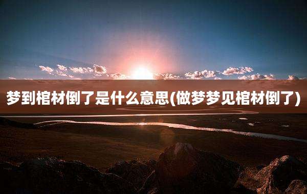 梦到棺材倒了是什么意思(做梦梦见棺材倒了)