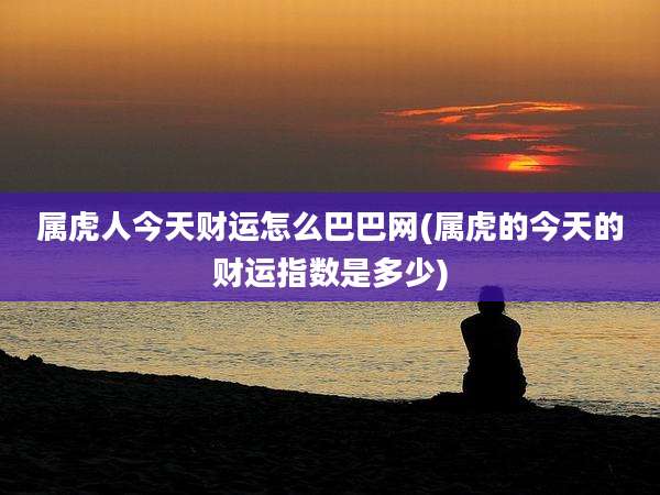属虎人今天财运怎么巴巴网(属虎的今天的财运指数是多少)