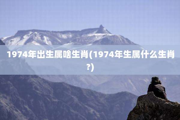 1974年出生属啥生肖(1974年生属什么生肖?)