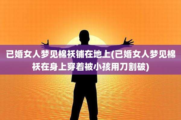 已婚女人梦见棉袄铺在地上(已婚女人梦见棉袄在身上穿着被小孩用刀割破)