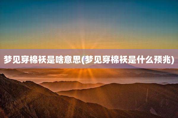 梦见穿棉袄是啥意思(梦见穿棉袄是什么预兆)