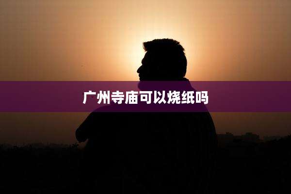 广州寺庙可以烧纸吗