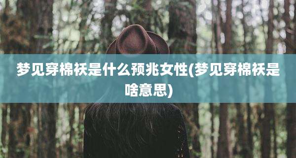 梦见穿棉袄是什么预兆女性(梦见穿棉袄是啥意思)