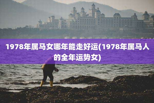 1978年属马女哪年能走好运(1978年属马人的全年运势女)