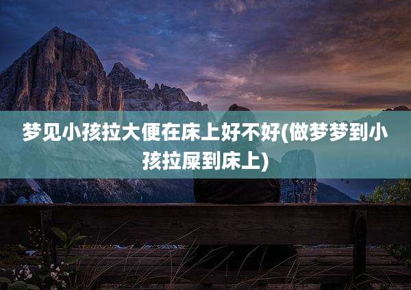 梦见小孩拉大便在床上好不好(做梦梦到小孩拉屎到床上)