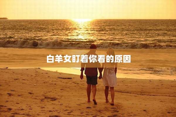 白羊女盯着你看的原因
