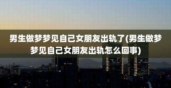 男生做梦梦见自己女朋友出轨了(男生做梦梦见自己女朋友出轨怎么回事)