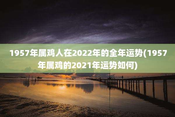 1957年属鸡人在2022年的全年运势(1957年属鸡的2021年运势如何)
