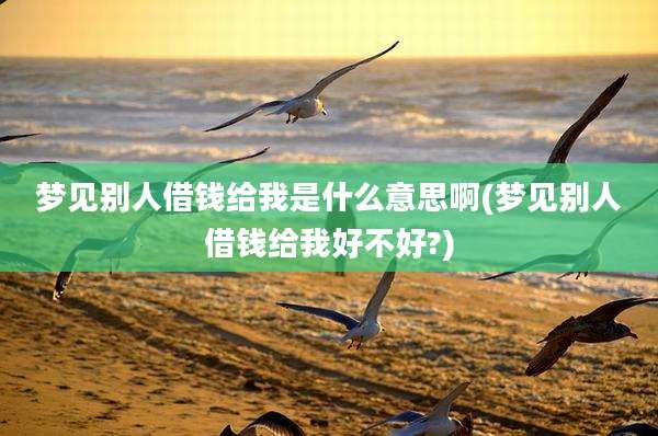 梦见别人借钱给我是什么意思啊(梦见别人借钱给我好不好?)