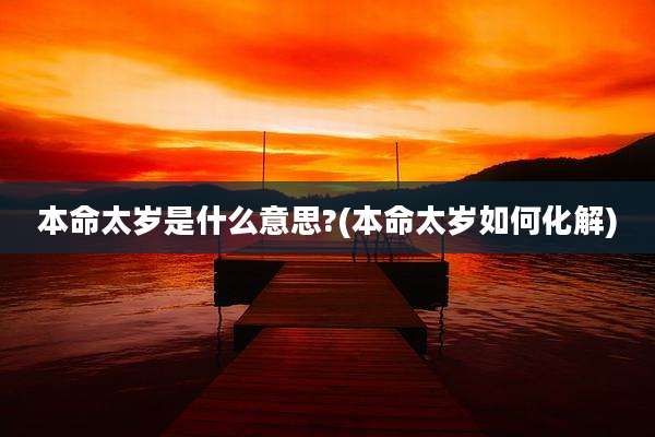 本命太岁是什么意思?(本命太岁如何化解)