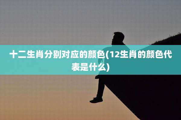 十二生肖分别对应的颜色(12生肖的颜色代表是什么)