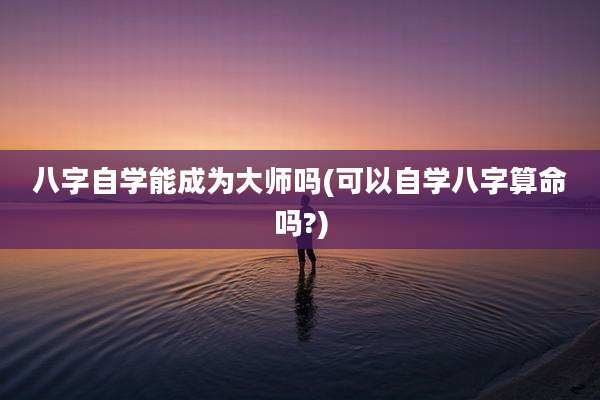八字自学能成为大师吗(可以自学八字算命吗?)