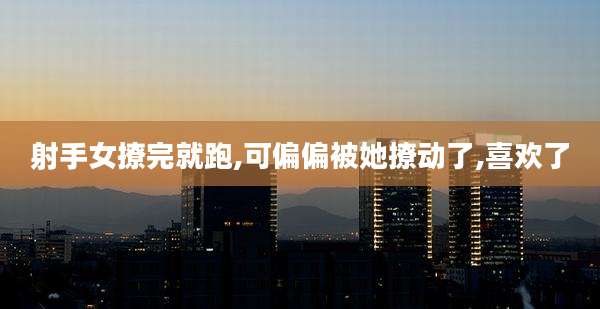 射手女撩完就跑,可偏偏被她撩动了,喜欢了