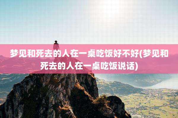 梦见和死去的人在一桌吃饭好不好(梦见和死去的人在一桌吃饭说话)