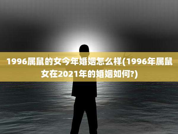1996属鼠的女今年婚姻怎么样(1996年属鼠女在2021年的婚姻如何?)
