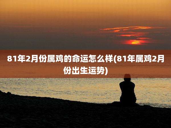 81年2月份属鸡的命运怎么样(81年属鸡2月份出生运势)