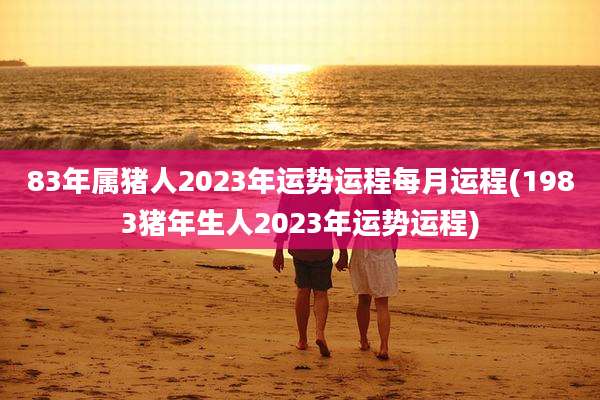 83年属猪人2023年运势运程每月运程(1983猪年生人2023年运势运程)