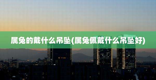 属兔的戴什么吊坠(属兔佩戴什么吊坠好)