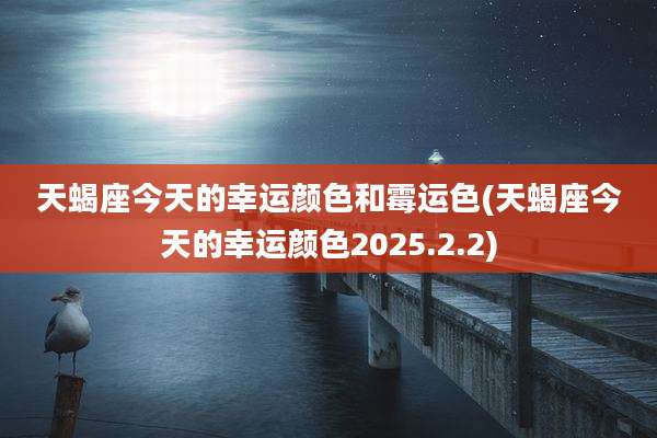 天蝎座今天的幸运颜色和霉运色(天蝎座今天的幸运颜色2025.2.2)
