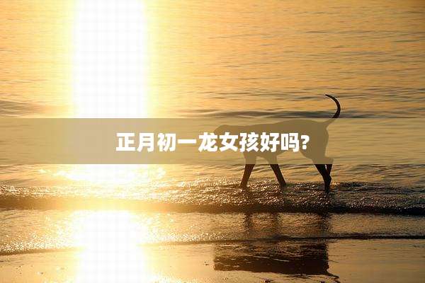 正月初一龙女孩好吗?