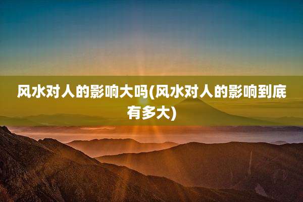 风水对人的影响大吗(风水对人的影响到底有多大)