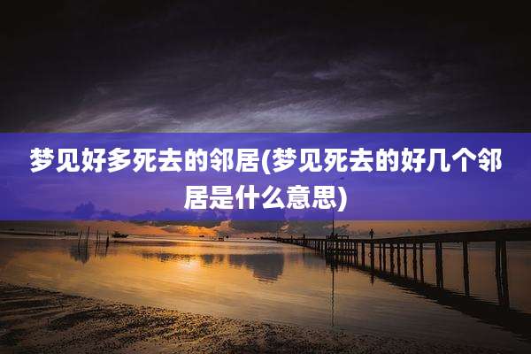梦见好多死去的邻居(梦见死去的好几个邻居是什么意思)