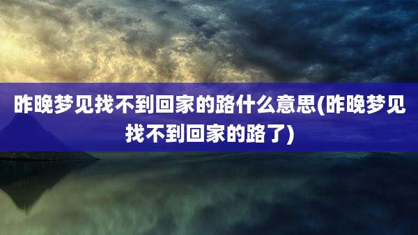 昨晚梦见找不到回家的路什么意思(昨晚梦见找不到回家的路了)