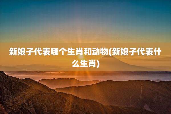 新娘子代表哪个生肖和动物(新娘子代表什么生肖)