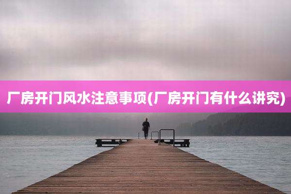 厂房开门风水注意事项(厂房开门有什么讲究)
