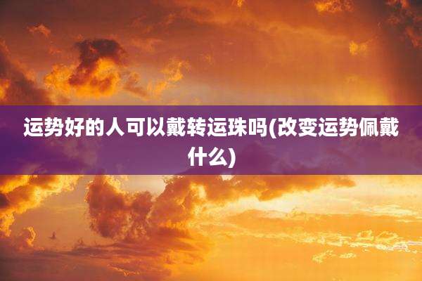 运势好的人可以戴转运珠吗(改变运势佩戴什么)