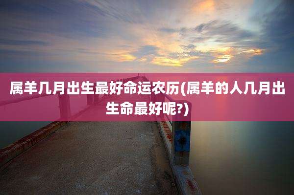 属羊几月出生最好命运农历(属羊的人几月出生命最好呢?)